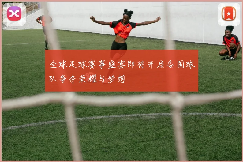 全球足球赛事盛宴即将开启各国球队争夺荣耀与梦想
