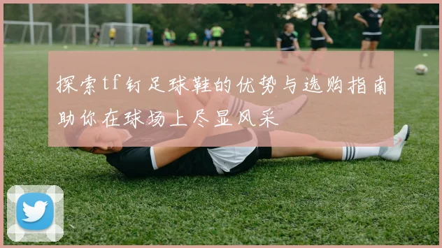 探索tf钉足球鞋的优势与选购指南助你在球场上尽显风采