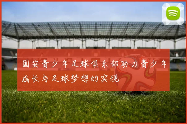 国安青少年足球俱乐部助力青少年成长与足球梦想的实现