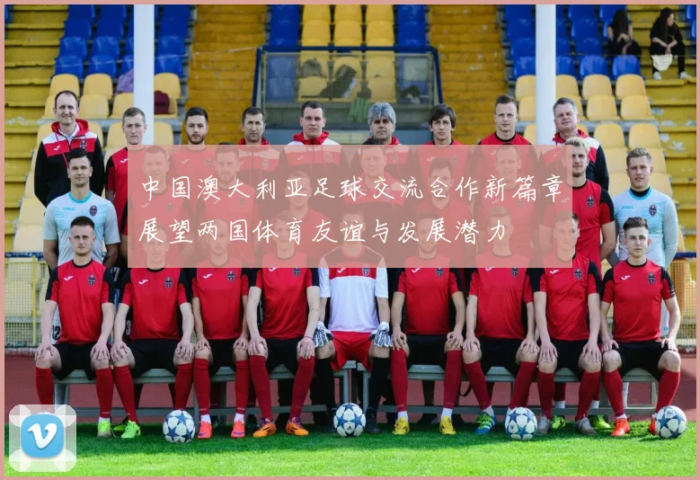 中国澳大利亚足球交流合作新篇章展望两国体育友谊与发展潜力