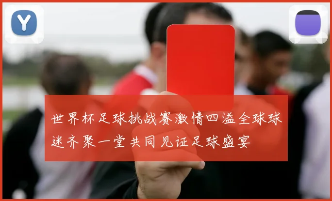 世界杯足球挑战赛激情四溢全球球迷齐聚一堂共同见证足球盛宴