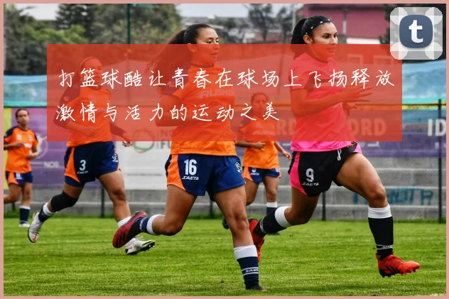 打篮球酷让青春在球场上飞扬释放激情与活力的运动之美