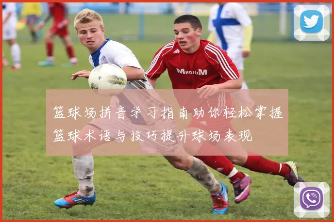 篮球场拼音学习指南助你轻松掌握篮球术语与技巧提升球场表现