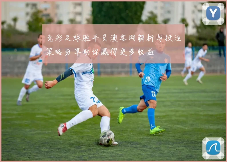 竞彩足球胜平负澳客网解析与投注策略分享助你赢得更多收益