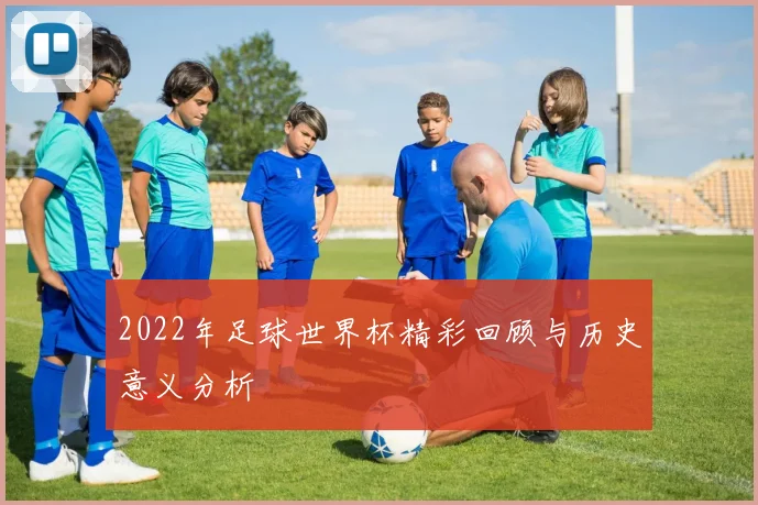 2022年足球世界杯精彩回顾与历史意义分析