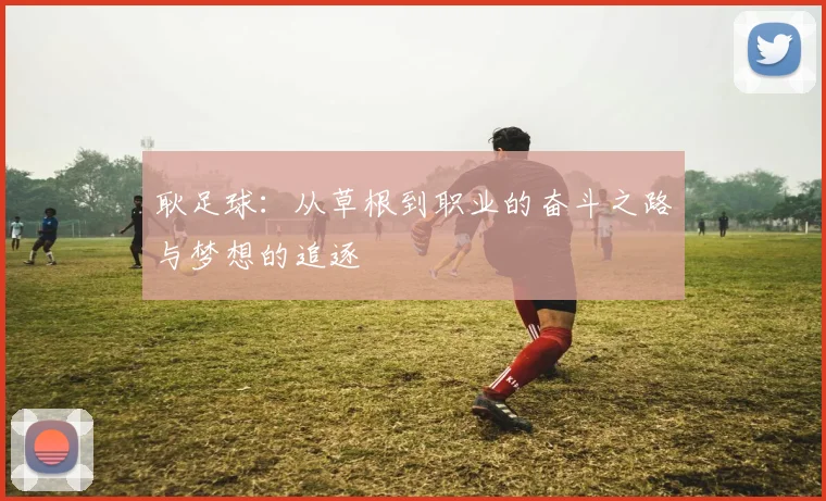 耿足球：从草根到职业的奋斗之路与梦想的追逐