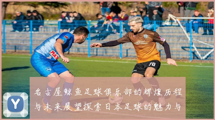 名古屋鲸鱼足球俱乐部的辉煌历程与未来展望探索日本足球的魅力与发展潜力